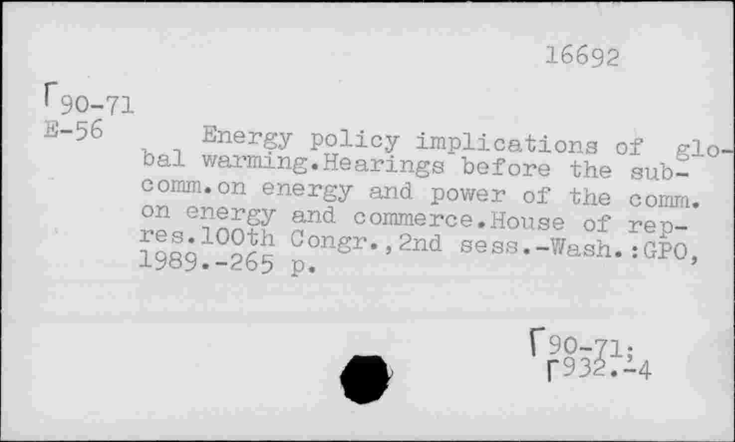 ﻿16692
f 90-71
E-56
Energy policy implications of gio oal warming.Hearings before the subcomm, on energy and power of the comm, on energy res.100th 1989.-265
ouu jjuwei oi w comm, and commerce.House of rep-Congr.,2nd sees.-Wash.:GPO p.